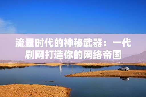 流量时代的神秘武器：一代刷网打造你的网络帝国