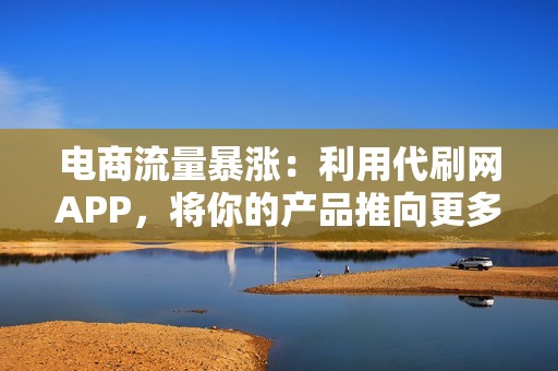 电商流量暴涨：利用代刷网APP，将你的产品推向更多消费者