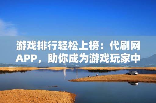 游戏排行轻松上榜：代刷网APP，助你成为游戏玩家中的王者