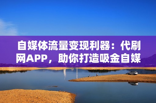 自媒体流量变现利器：代刷网APP，助你打造吸金自媒体矩阵