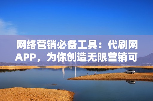 网络营销必备工具：代刷网APP，为你创造无限营销可能性