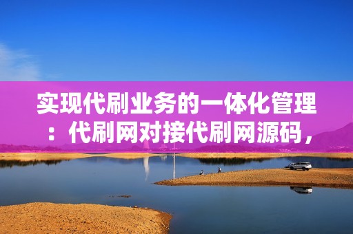 实现代刷业务的一体化管理：代刷网对接代刷网源码，打造高效运营体系