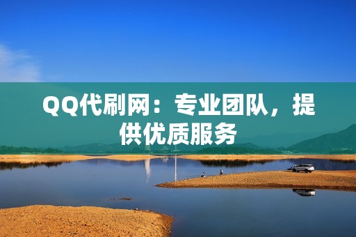 QQ代刷网：专业团队，提供优质服务