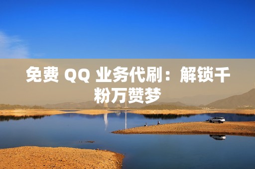 免费 QQ 业务代刷：解锁千粉万赞梦