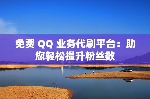 免费 QQ 业务代刷平台：助您轻松提升粉丝数