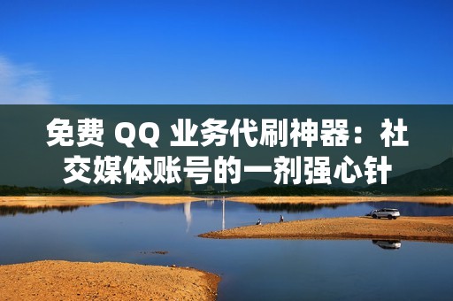 免费 QQ 业务代刷神器：社交媒体账号的一剂强心针