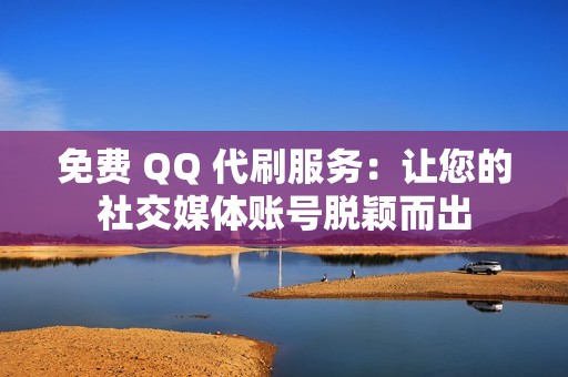 免费 QQ 代刷服务：让您的社交媒体账号脱颖而出