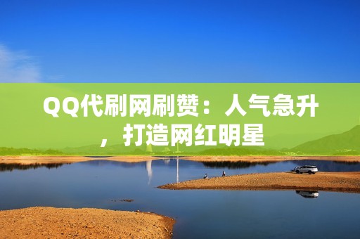 QQ代刷网刷赞：人气急升，打造网红明星