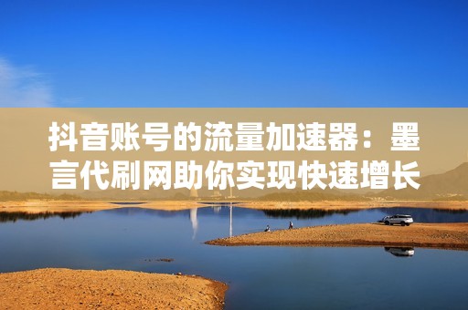 抖音账号的流量加速器：墨言代刷网助你实现快速增长