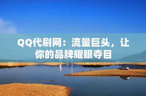 QQ代刷网：流量巨头，让你的品牌耀眼夺目