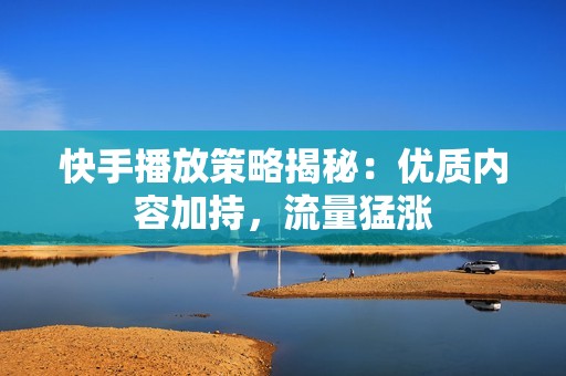 快手播放策略揭秘：优质内容加持，流量猛涨