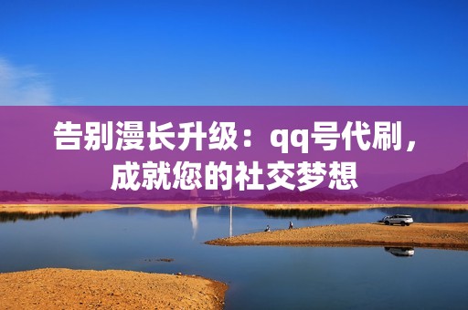 告别漫长升级：qq号代刷，成就您的社交梦想