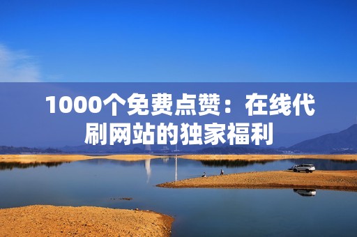 1000个免费点赞：在线代刷网站的独家福利