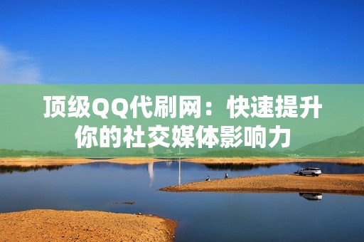 顶级QQ代刷网：快速提升你的社交媒体影响力