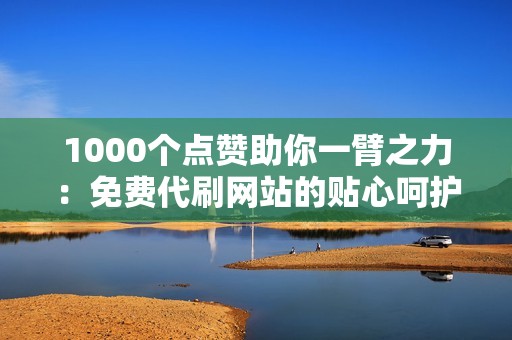 1000个点赞助你一臂之力：免费代刷网站的贴心呵护