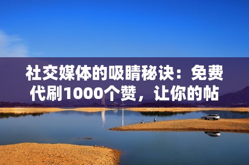 社交媒体的吸睛秘诀：免费代刷1000个赞，让你的帖子引人注目