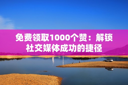 免费领取1000个赞：解锁社交媒体成功的捷径