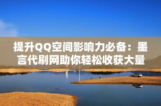 提升QQ空间影响力必备：墨言代刷网助你轻松收获大量赞