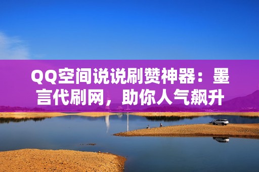 QQ空间说说刷赞神器：墨言代刷网，助你人气飙升