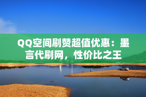 QQ空间刷赞超值优惠：墨言代刷网，性价比之王