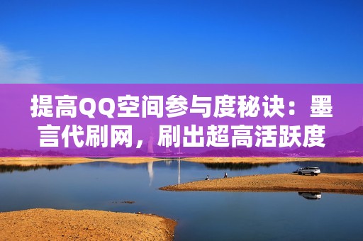 提高QQ空间参与度秘诀：墨言代刷网，刷出超高活跃度