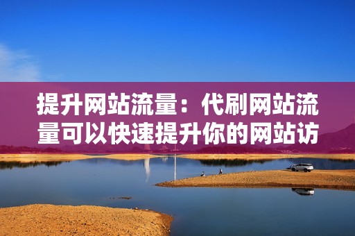 提升网站流量：代刷网站流量可以快速提升你的网站访问量，吸引更多潜在客户。