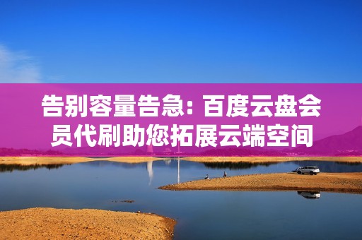 告别容量告急: 百度云盘会员代刷助您拓展云端空间