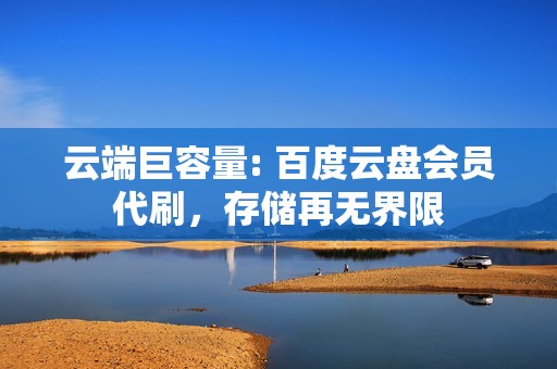 云端巨容量: 百度云盘会员代刷，存储再无界限