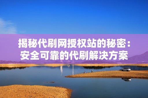 揭秘代刷网授权站的秘密：安全可靠的代刷解决方案