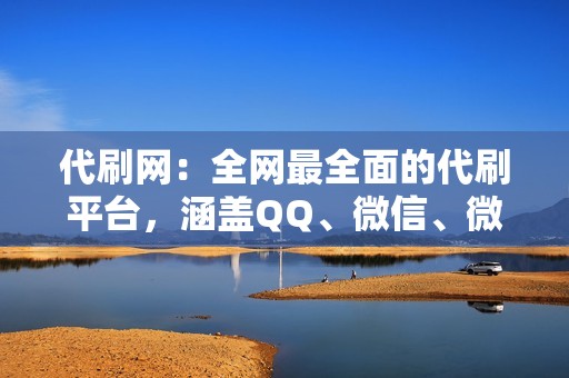 代刷网：全网最全面的代刷平台，涵盖QQ、微信、微博、抖音等各大社交媒体平台。