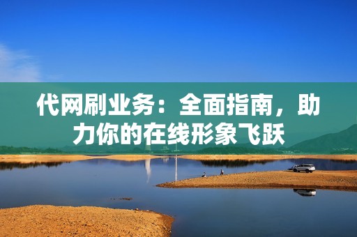 代网刷业务：全面指南，助力你的在线形象飞跃