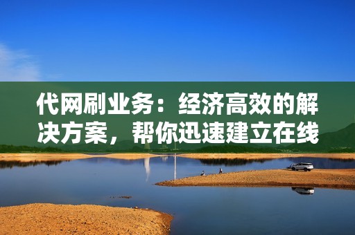 代网刷业务：经济高效的解决方案，帮你迅速建立在线声誉