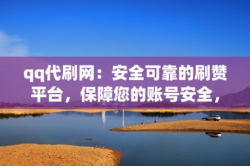 qq代刷网：安全可靠的刷赞平台，保障您的账号安全，无盗号风险。