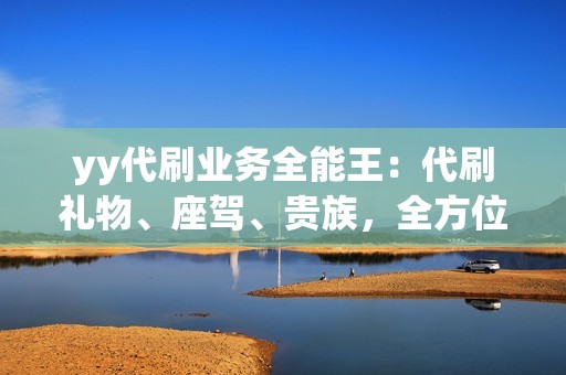 yy代刷业务全能王：代刷礼物、座驾、贵族，全方位提升您的yy账号等级