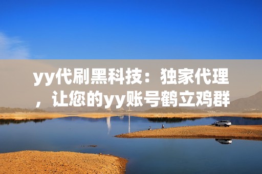 yy代刷黑科技：独家代理，让您的yy账号鹤立鸡群