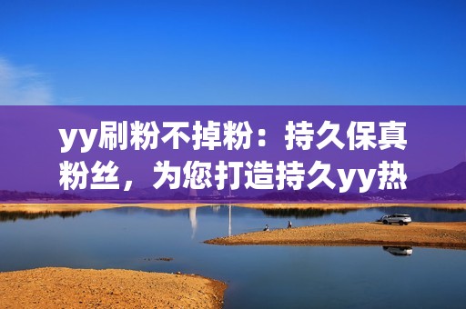 yy刷粉不掉粉：持久保真粉丝，为您打造持久yy热度