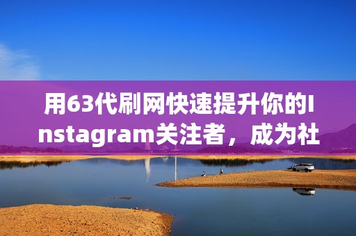 用63代刷网快速提升你的Instagram关注者，成为社交媒体红人