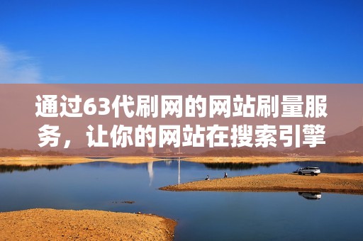 通过63代刷网的网站刷量服务，让你的网站在搜索引擎中脱颖而出