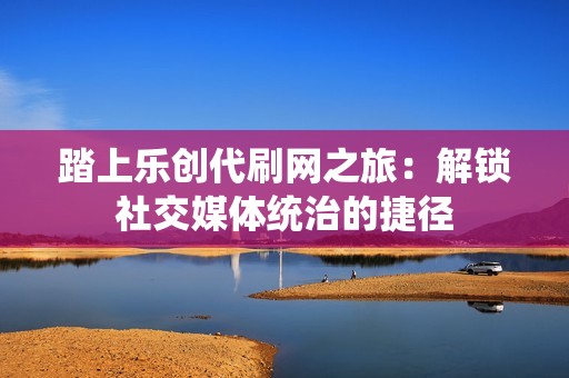 踏上乐创代刷网之旅：解锁社交媒体统治的捷径