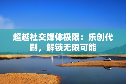 超越社交媒体极限：乐创代刷，解锁无限可能