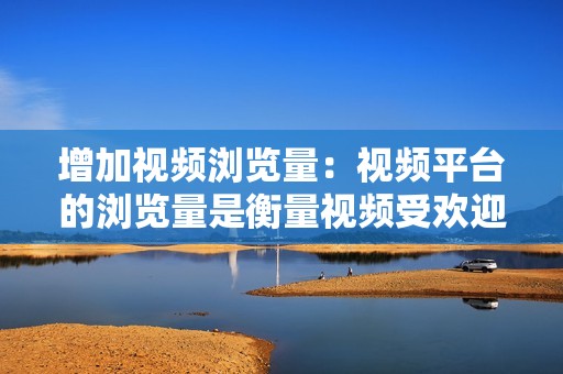 增加视频浏览量：视频平台的浏览量是衡量视频受欢迎程度的重要指标。代刷网站可以帮助用户增加视频浏览量，从而提升视频在平台上的排名和曝光度。