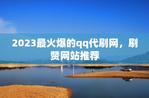 2023最火爆的qq代刷网，刷赞网站推荐