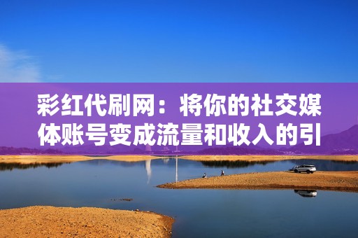 彩红代刷网：将你的社交媒体账号变成流量和收入的引擎