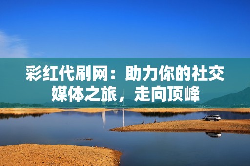 彩红代刷网：助力你的社交媒体之旅，走向顶峰