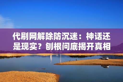 代刷网解除防沉迷：神话还是现实？刨根问底揭开真相