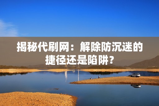 揭秘代刷网：解除防沉迷的捷径还是陷阱？