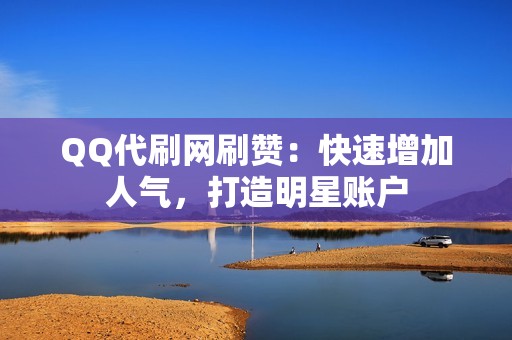 QQ代刷网刷赞：快速增加人气，打造明星账户