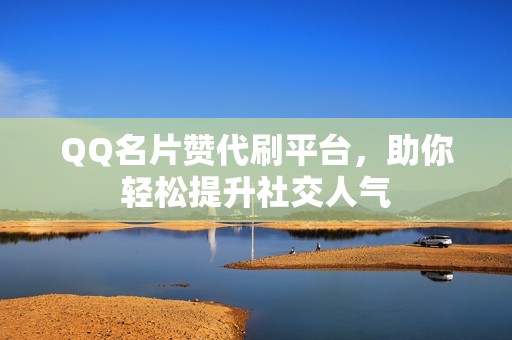 QQ名片赞代刷平台，助你轻松提升社交人气