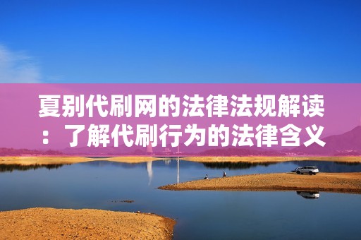 夏别代刷网的法律法规解读：了解代刷行为的法律含义