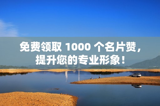 免费领取 1000 个名片赞，提升您的专业形象！